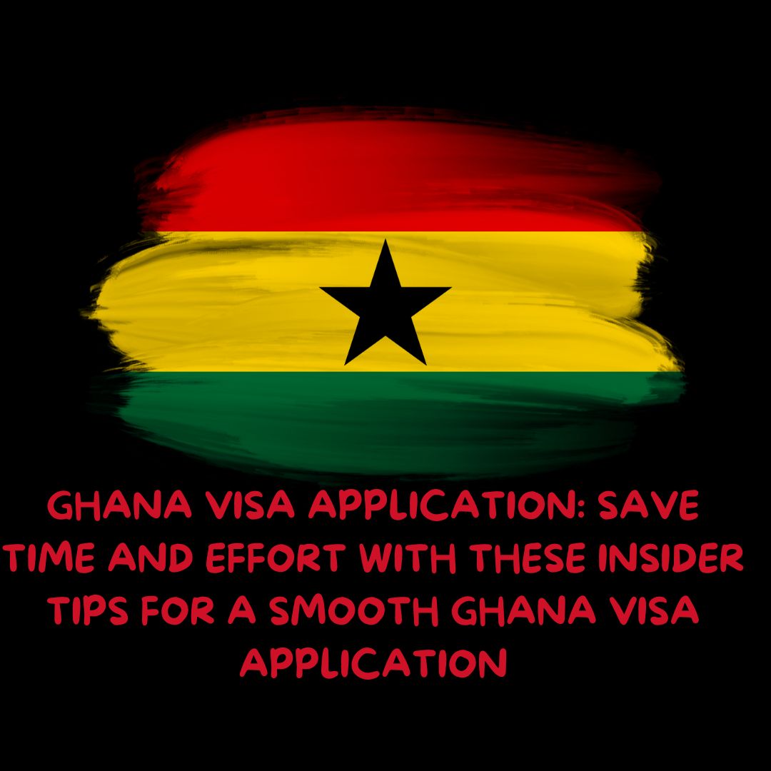 Ghana Visa Application: Save Time and Effort with These Insider Tips for a Smooth Ghana Visa Application